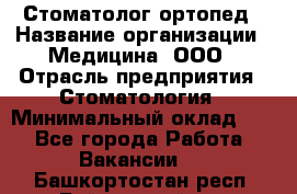 Стоматолог-ортопед › Название организации ­ Медицина, ООО › Отрасль предприятия ­ Стоматология › Минимальный оклад ­ 1 - Все города Работа » Вакансии   . Башкортостан респ.,Баймакский р-н